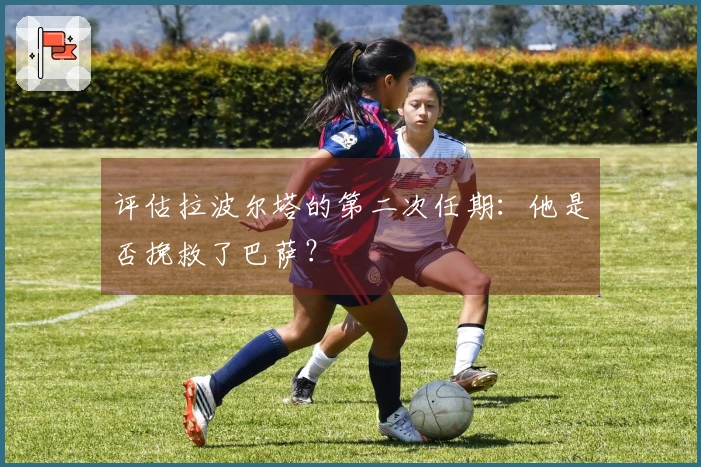 评估拉波尔塔的第二次任期：他是否挽救了巴萨？