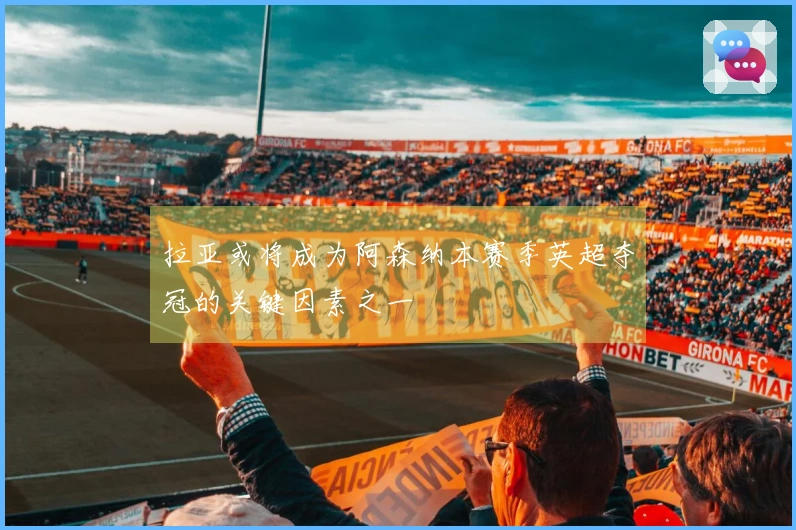 拉亚或将成为阿森纳本赛季英超夺冠的关键因素之一