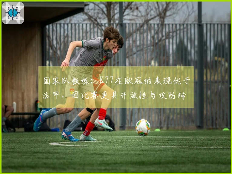 国家队教练：K77在欧冠的表现优于法甲，因比赛更具开放性与攻防转换频繁