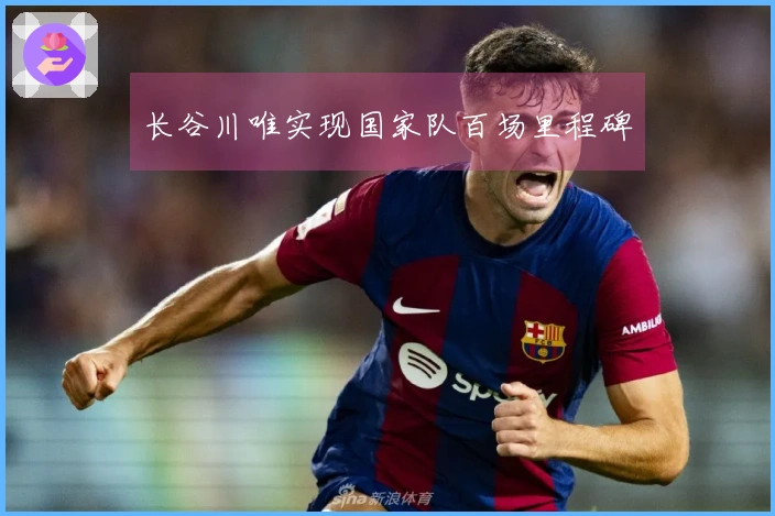 长谷川唯实现国家队百场里程碑