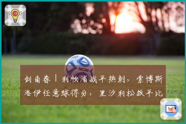 剑南春｜利物浦战平热刺，索博斯洛伊任意球得分，里沙利松扳平比分