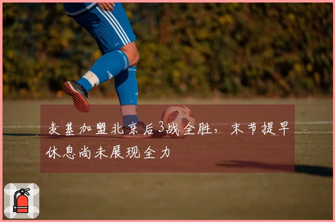 麦基加盟北京后3战全胜，末节提早休息尚未展现全力