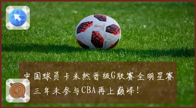 中国球员卡米然晋级G联赛全明星赛，三年未参与CBA再上巅峰！