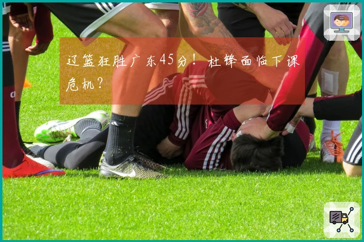 辽篮狂胜广东45分！杜锋面临下课危机？