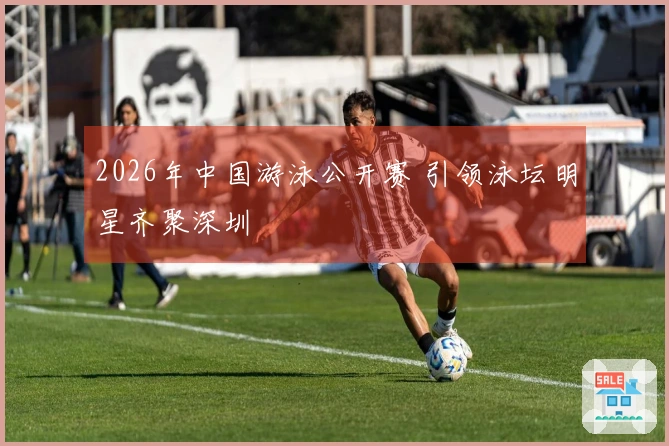 2026年中国游泳公开赛 引领泳坛明星齐聚深圳