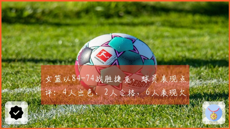 女篮以84-74战胜捷克，球员表现点评：4人出色，2人合格，6人表现欠佳