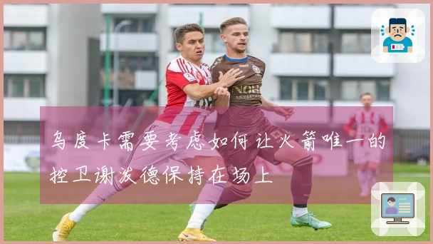 乌度卡需要考虑如何让火箭唯一的控卫谢泼德保持在场上