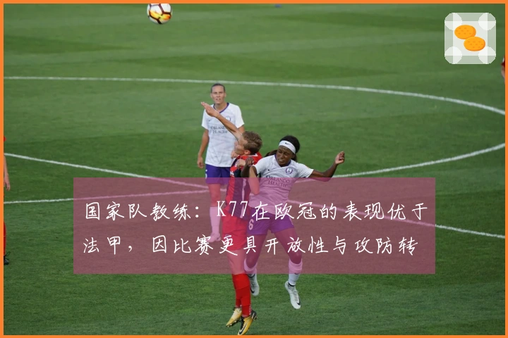 国家队教练：K77在欧冠的表现优于法甲，因比赛更具开放性与攻防转换频繁