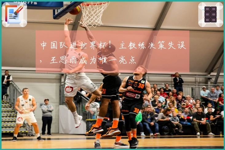 中国队进世界杯！主教练决策失误，王思雨成为唯一亮点