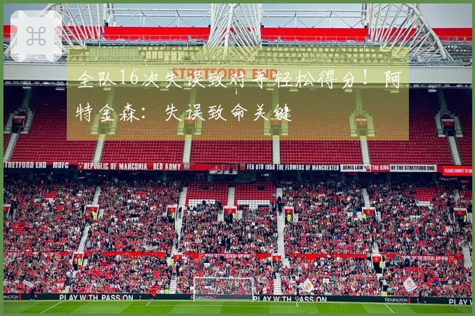 全队16次失误致对手轻松得分！阿特金森：失误致命关键