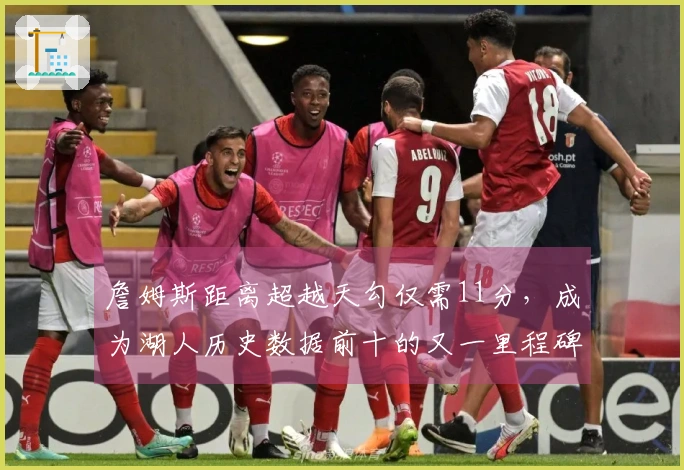 詹姆斯距离超越天勾仅需11分，成为湖人历史数据前十的又一里程碑