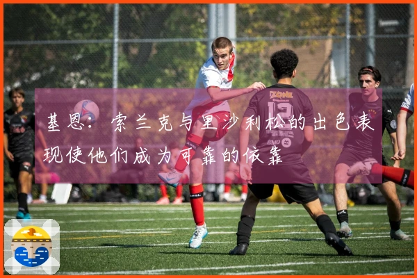 基恩：索兰克与里沙利松的出色表现使他们成为可靠的依靠