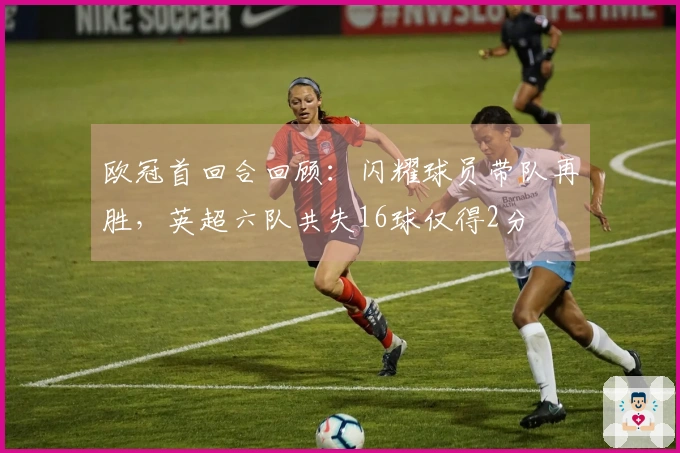 欧冠首回合回顾：闪耀球员带队再胜，英超六队共失16球仅得2分