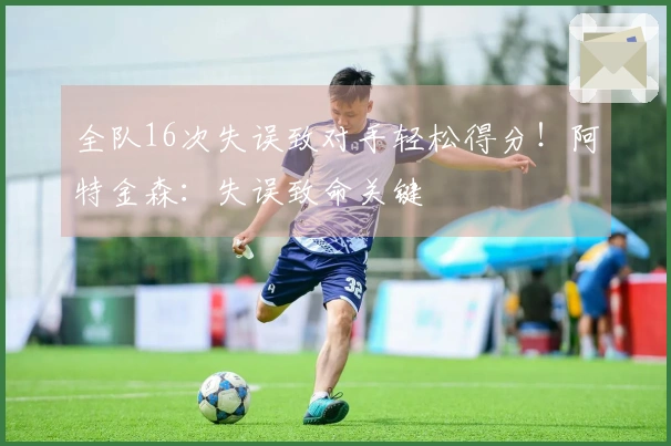 全队16次失误致对手轻松得分！阿特金森：失误致命关键